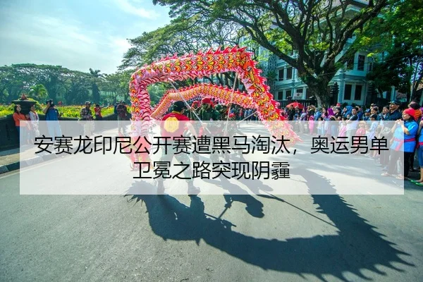 安赛龙印尼公开赛遭黑马淘汰，奥运男单卫冕之路突现阴霾